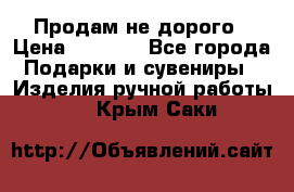 Продам не дорого › Цена ­ 8 500 - Все города Подарки и сувениры » Изделия ручной работы   . Крым,Саки